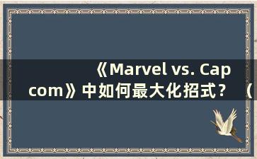 《Marvel vs. Capcom》中如何最大化招式？ （手机版漫威VS卡普空1招式列表）